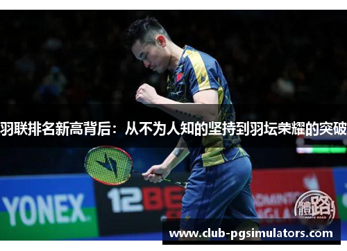 羽联排名新高背后:从不为人知的坚持到羽坛荣耀的突破 羽联排名新高背后:从不为人知的坚持到羽坛荣耀的突破