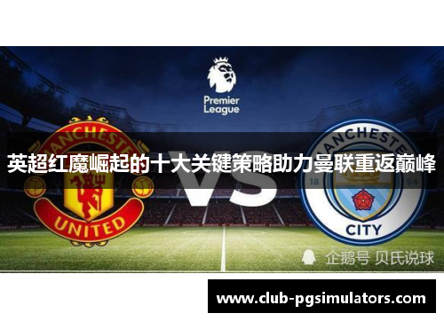 英超红魔崛起的十大关键策略助力曼联重返巅峰 英超红魔崛起的十大关键策略助力曼联重返巅峰