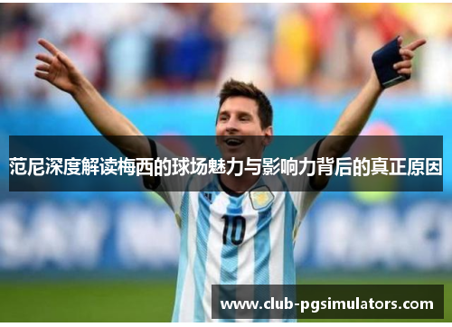 范尼深度解读梅西的球场魅力与影响力背后的真正原因