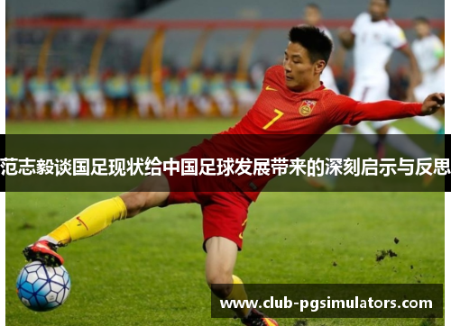 范志毅谈国足现状给中国足球发展带来的深刻启示与反思 范志毅谈国足现状给中国足球发展带来的深刻启示与反思