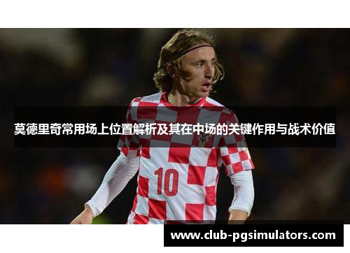 莫德里奇常用场上位置解析及其在中场的关键作用与战术价值 莫德里奇常用场上位置解析及其在中场的关键作用与战术价值