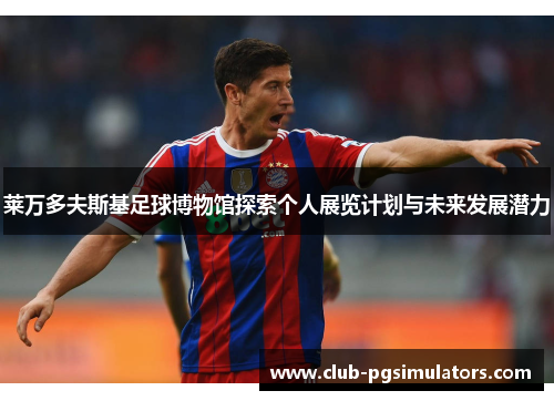 莱万多夫斯基足球博物馆探索个人展览计划与未来发展潜力 莱万多夫斯基足球博物馆探索个人展览计划与未来发展潜力
