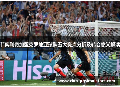 菲奥利奇加盟克罗地亚球队五大亮点分析及转会意义解读 菲奥利奇加盟克罗地亚球队五大亮点分析及转会意义解读