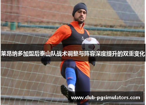 莱昂纳多加盟后泰山队战术调整与阵容深度提升的双重变化 莱昂纳多加盟后泰山队战术调整与阵容深度提升的双重变化