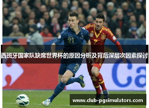 西班牙国家队缺席世界杯的原因分析及背后深层次因素探讨 西班牙国家队缺席世界杯的原因分析及背后深层次因素探讨