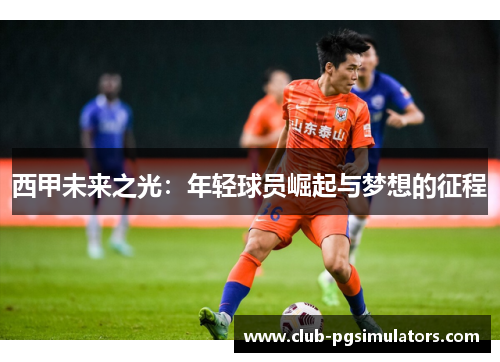 西甲未来之光:年轻球员崛起与梦想的征程 西甲未来之光:年轻球员崛起与梦想的征程