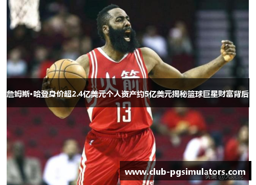 詹姆斯·哈登身价超2.4亿美元个人资产约5亿美元揭秘篮球巨星财富背后 詹姆斯·哈登身价超2.4亿美元个人资产约5亿美元揭秘篮球巨星财富背后