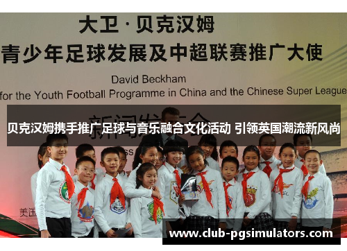 贝克汉姆携手推广足球与音乐融合文化活动 引领英国潮流新风尚 贝克汉姆携手推广足球与音乐融合文化活动 引领英国潮流新风尚