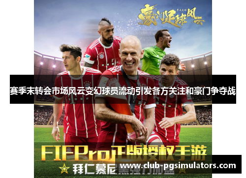 赛季末转会市场风云变幻球员流动引发各方关注和豪门争夺战 赛季末转会市场风云变幻球员流动引发各方关注和豪门争夺战