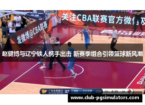 赵健博与辽宁铁人携手出击 新赛季组合引领篮球新风潮 赵健博与辽宁铁人携手出击 新赛季组合引领篮球新风潮