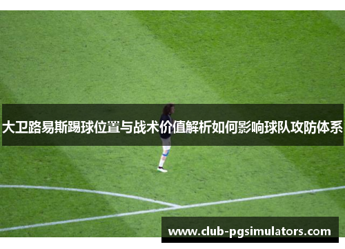 大卫路易斯踢球位置与战术价值解析如何影响球队攻防体系 大卫路易斯踢球位置与战术价值解析如何影响球队攻防体系
