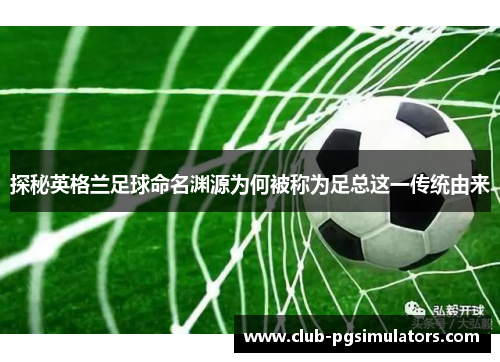 探秘英格兰足球命名渊源为何被称为足总这一传统由来 探秘英格兰足球命名渊源为何被称为足总这一传统由来
