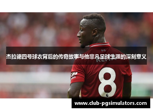 杰拉德四号球衣背后的传奇故事与他非凡足球生涯的深刻意义