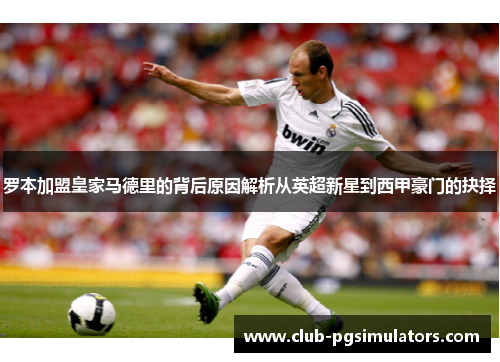 罗本加盟皇家马德里的背后原因解析从英超新星到西甲豪门的抉择 罗本加盟皇家马德里的背后原因解析从英超新星到西甲豪门的抉择