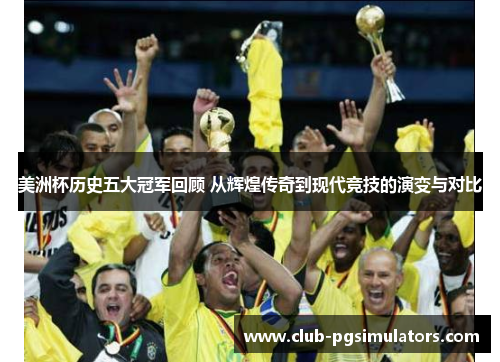 美洲杯历史五大冠军回顾 从辉煌传奇到现代竞技的演变与对比 美洲杯历史五大冠军回顾 从辉煌传奇到现代竞技的演变与对比