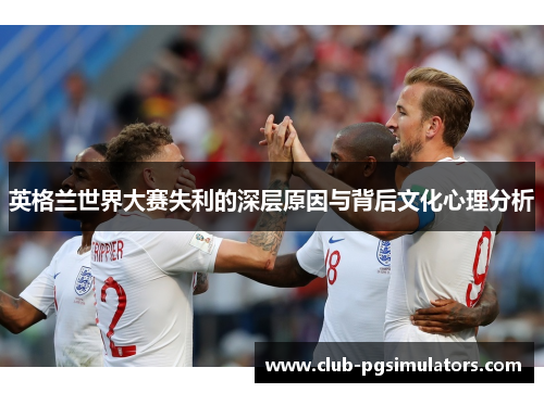 英格兰世界大赛失利的深层原因与背后文化心理分析 英格兰世界大赛失利的深层原因与背后文化心理分析