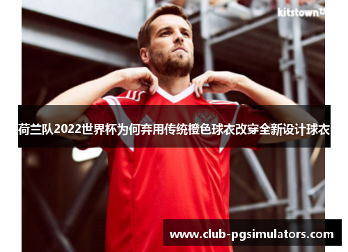 荷兰队2022世界杯为何弃用传统橙色球衣改穿全新设计球衣 荷兰队2022世界杯为何弃用传统橙色球衣改穿全新设计球衣