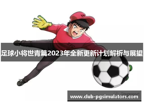 足球小将世青篇2023年全新更新计划解析与展望 足球小将世青篇2023年全新更新计划解析与展望