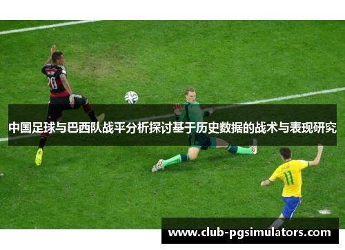 中国足球与巴西队战平分析探讨基于历史数据的战术与表现研究