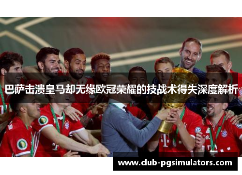 巴萨击溃皇马却无缘欧冠荣耀的技战术得失深度解析