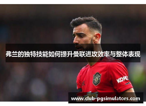 弗兰的独特技能如何提升曼联进攻效率与整体表现 弗兰的独特技能如何提升曼联进攻效率与整体表现