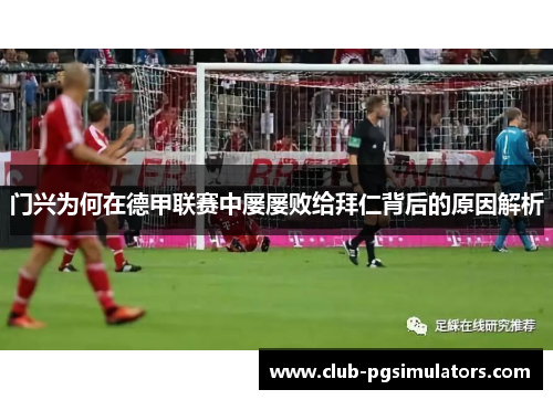 门兴为何在德甲联赛中屡屡败给拜仁背后的原因解析 门兴为何在德甲联赛中屡屡败给拜仁背后的原因解析