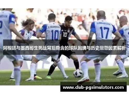 阿根廷与墨西哥生死战背后隐含的球队困境与历史恩怨因素解析 阿根廷与墨西哥生死战背后隐含的球队困境与历史恩怨因素解析