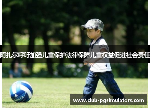 阿扎尔呼吁加强儿童保护法律保障儿童权益促进社会责任 阿扎尔呼吁加强儿童保护法律保障儿童权益促进社会责任
