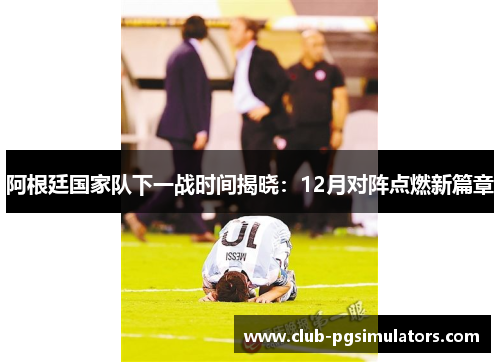阿根廷国家队下一战时间揭晓:12月对阵点燃新篇章 阿根廷国家队下一战时间揭晓:12月对阵点燃新篇章