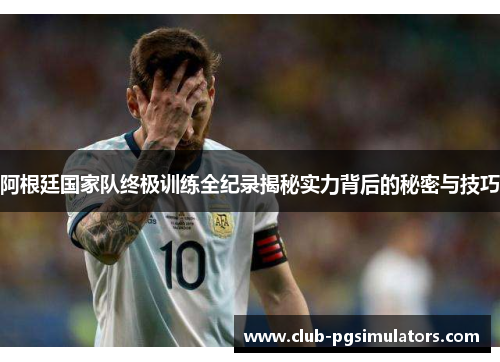 阿根廷国家队终极训练全纪录揭秘实力背后的秘密与技巧