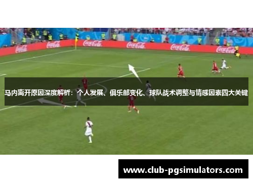 马内离开原因深度解析：个人发展、俱乐部变化、球队战术调整与情感因素四大关键