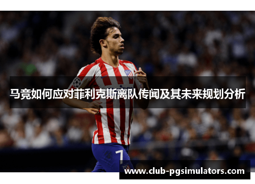 马竞如何应对菲利克斯离队传闻及其未来规划分析