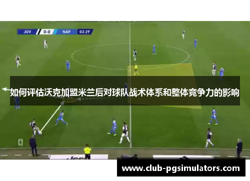 如何评估沃克加盟米兰后对球队战术体系和整体竞争力的影响