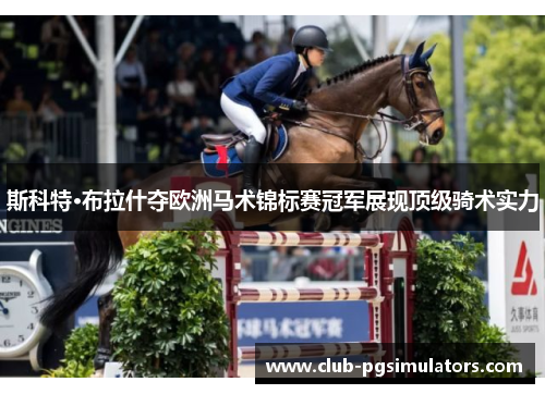 斯科特·布拉什夺欧洲马术锦标赛冠军展现顶级骑术实力 斯科特·布拉什夺欧洲马术锦标赛冠军展现顶级骑术实力