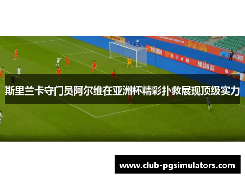 斯里兰卡守门员阿尔维在亚洲杯精彩扑救展现顶级实力